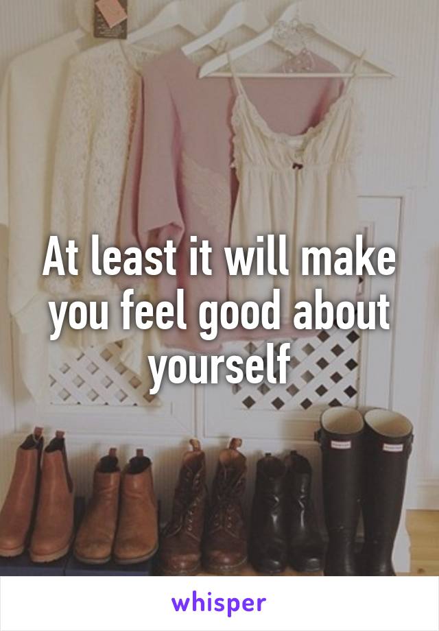At least it will make you feel good about yourself