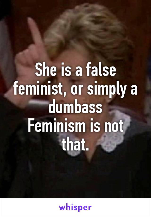 She is a false feminist, or simply a dumbass
Feminism is not that.
