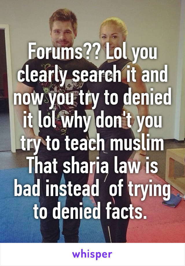 Forums?? Lol you clearly search it and now you try to denied it lol why don't you try to teach muslim
That sharia law is bad instead  of trying to denied facts. 