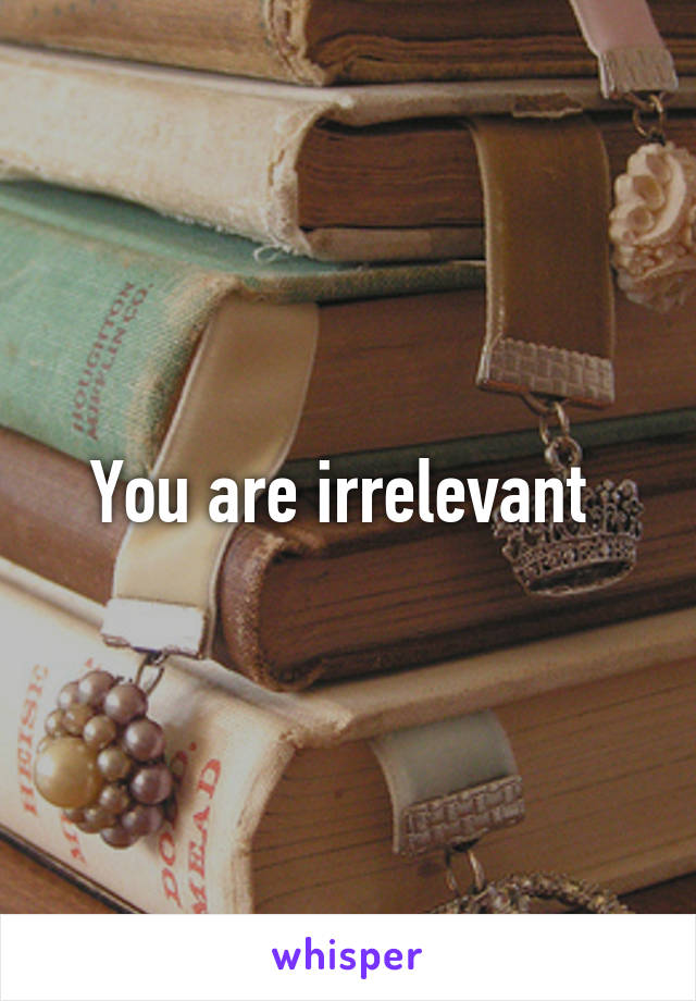 You are irrelevant 