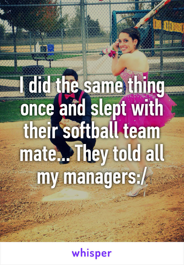 I did the same thing once and slept with their softball team mate... They told all my managers:/