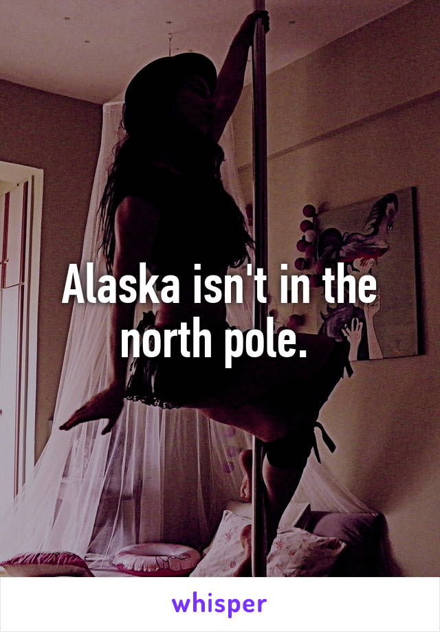 Alaska isn't in the north pole. 