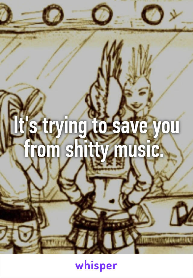 It's trying to save you from shitty music. 