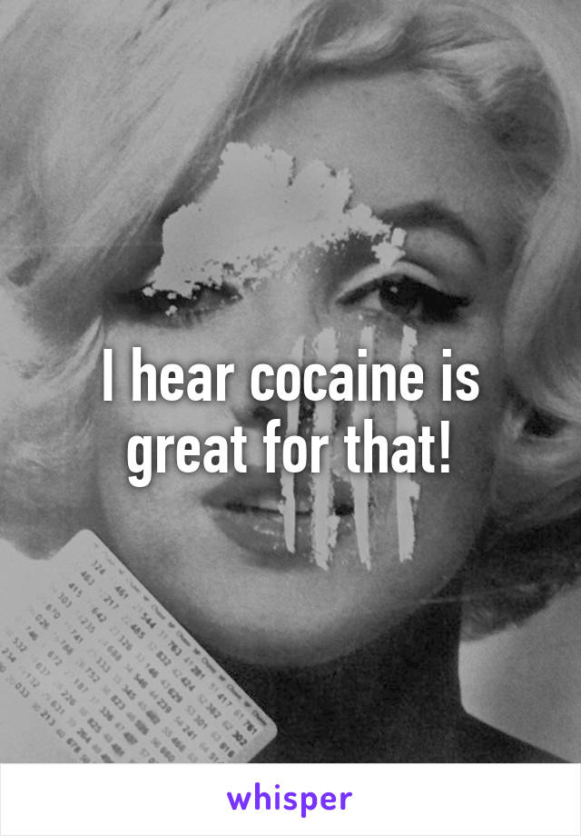 I hear cocaine is great for that!