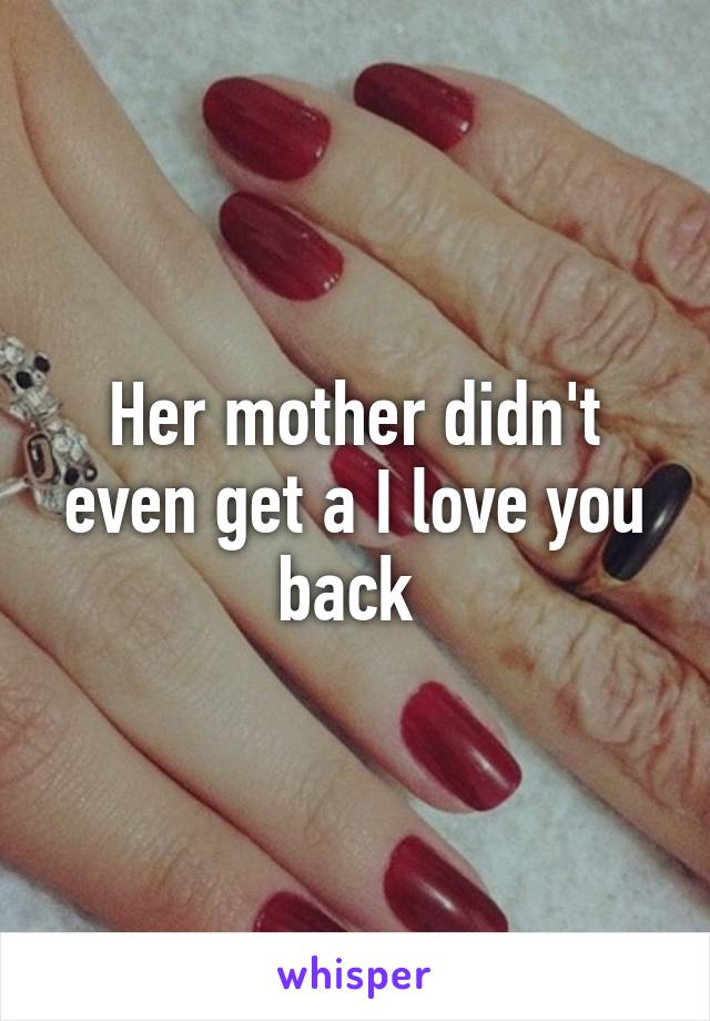 Her mother didn't even get a I love you back 