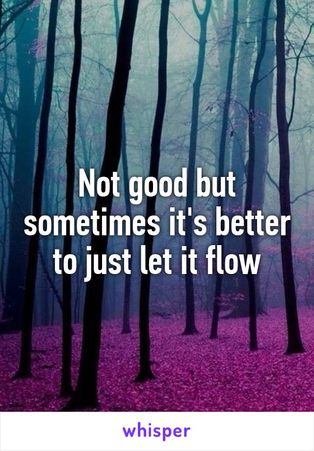 Not good but sometimes it's better to just let it flow
