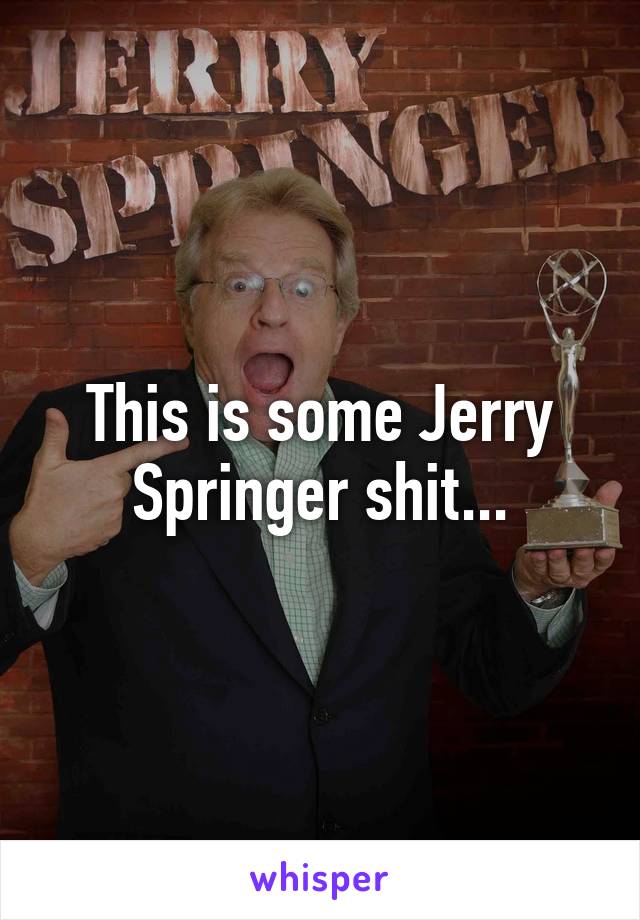 This is some Jerry Springer shit...