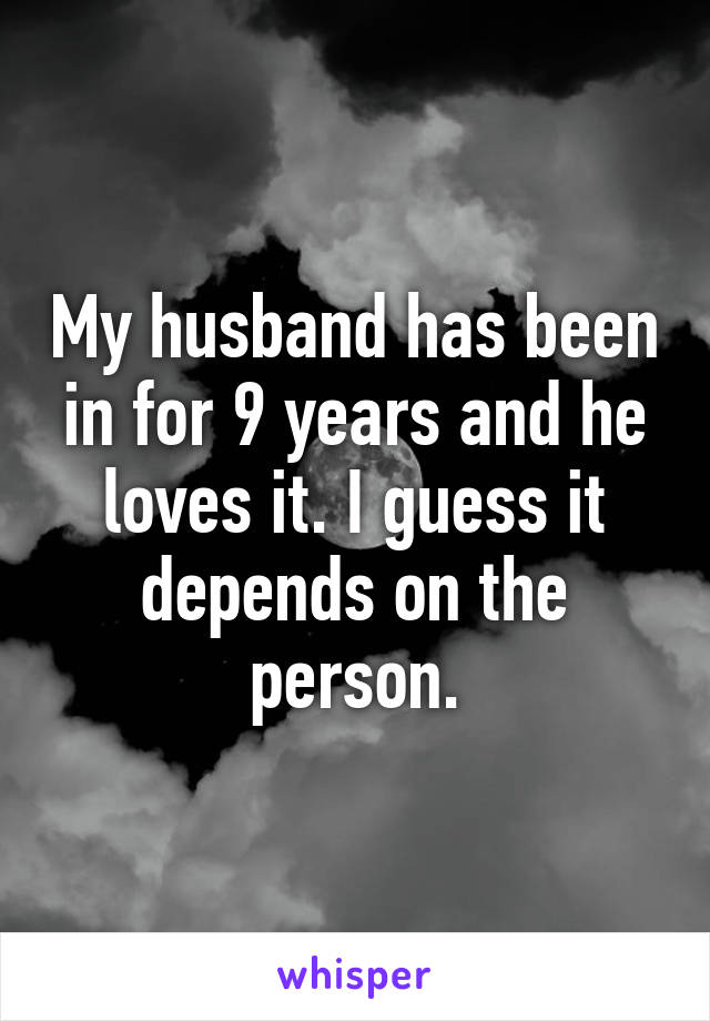 My husband has been in for 9 years and he loves it. I guess it depends on the person.