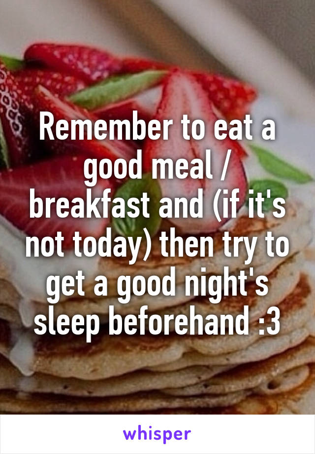 Remember to eat a good meal / breakfast and (if it's not today) then try to get a good night's sleep beforehand :3