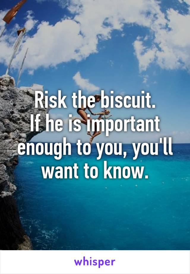 Risk the biscuit.
If he is important enough to you, you'll want to know.