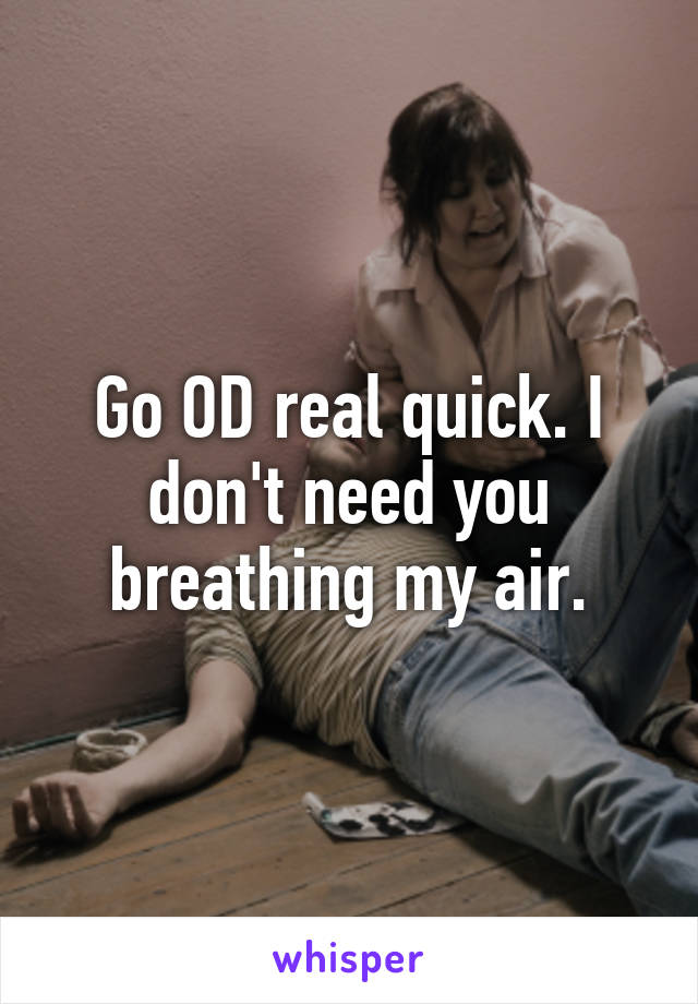 Go OD real quick. I don't need you breathing my air.