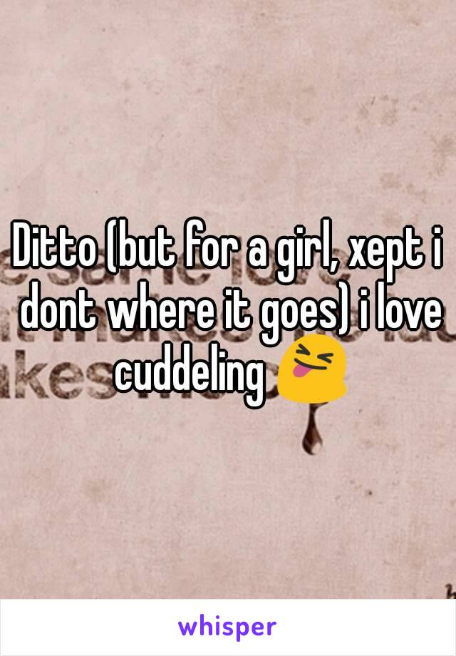 Ditto (but for a girl, xept i dont where it goes) i love cuddeling 😝