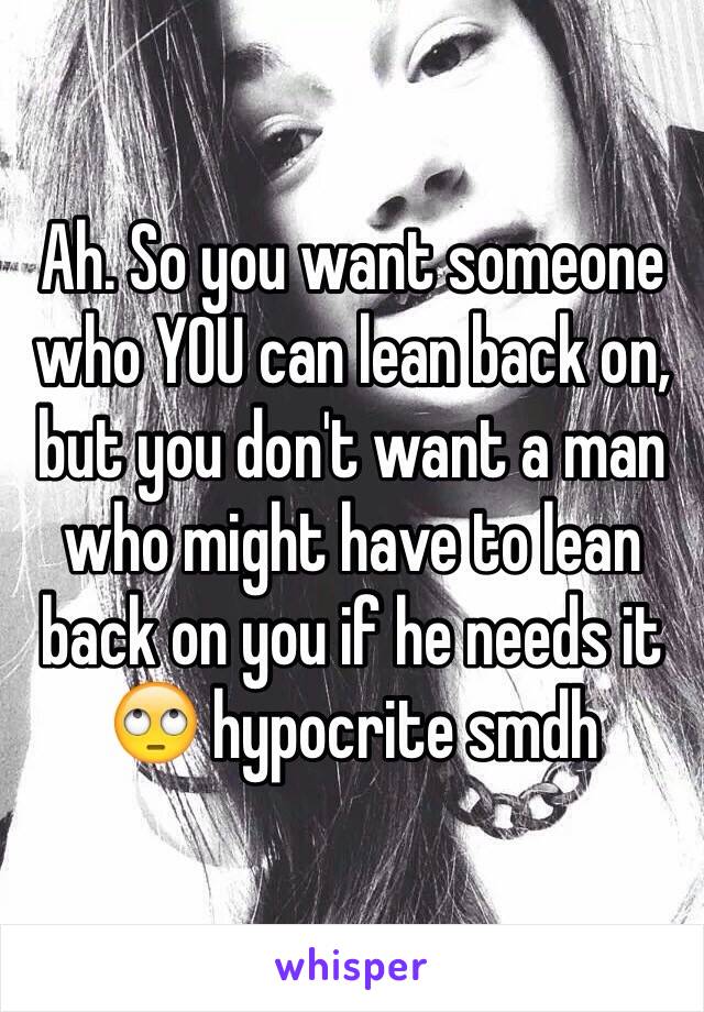 Ah. So you want someone who YOU can lean back on, but you don't want a man who might have to lean back on you if he needs it 🙄 hypocrite smdh