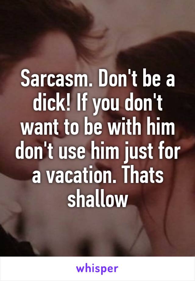 Sarcasm. Don't be a dick! If you don't want to be with him don't use him just for a vacation. Thats shallow