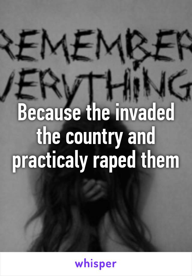 Because the invaded the country and practicaly raped them