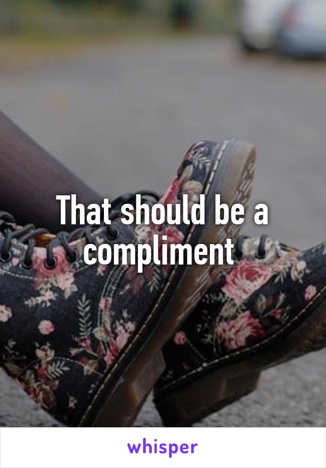 That should be a compliment 
