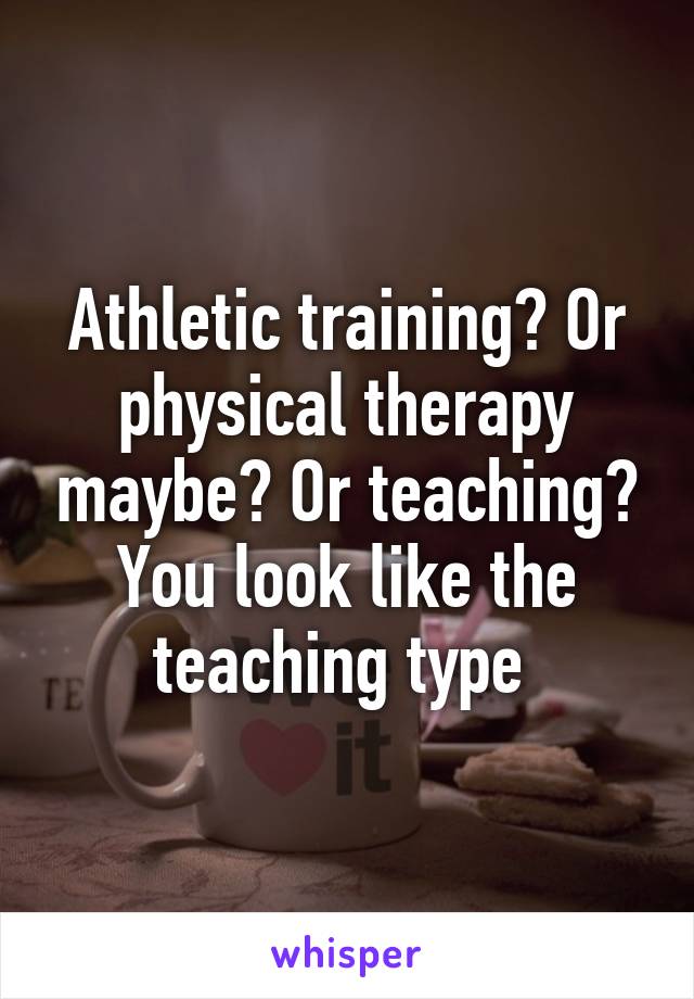 Athletic training? Or physical therapy maybe? Or teaching? You look like the teaching type 