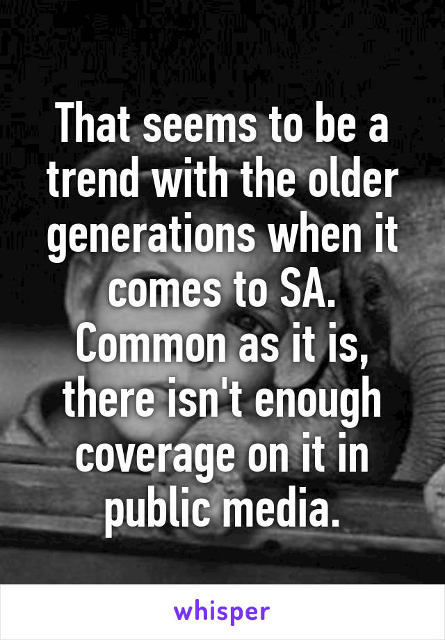 That seems to be a trend with the older generations when it comes to SA. Common as it is, there isn't enough coverage on it in public media.