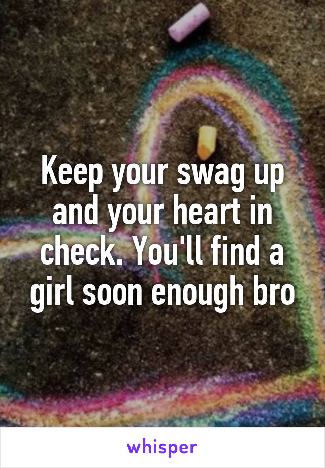 Keep your swag up and your heart in check. You'll find a girl soon enough bro