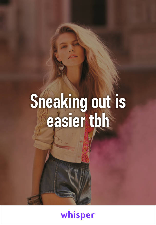 Sneaking out is easier tbh