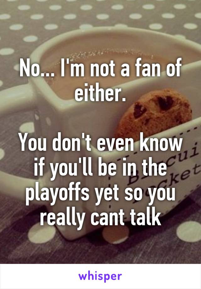 No... I'm not a fan of either.

You don't even know if you'll be in the playoffs yet so you really cant talk