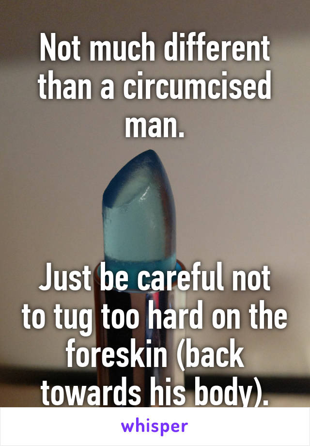 Not much different than a circumcised man.



Just be careful not to tug too hard on the foreskin (back towards his body).