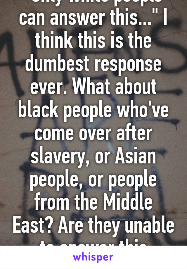 "Only white people can answer this..." I think this is the dumbest response ever. What about black people who've come over after slavery, or Asian people, or people from the Middle East? Are they unable to answer this question too?