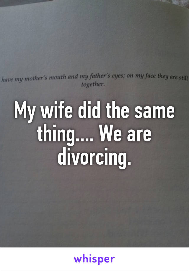 My wife did the same thing.... We are divorcing.