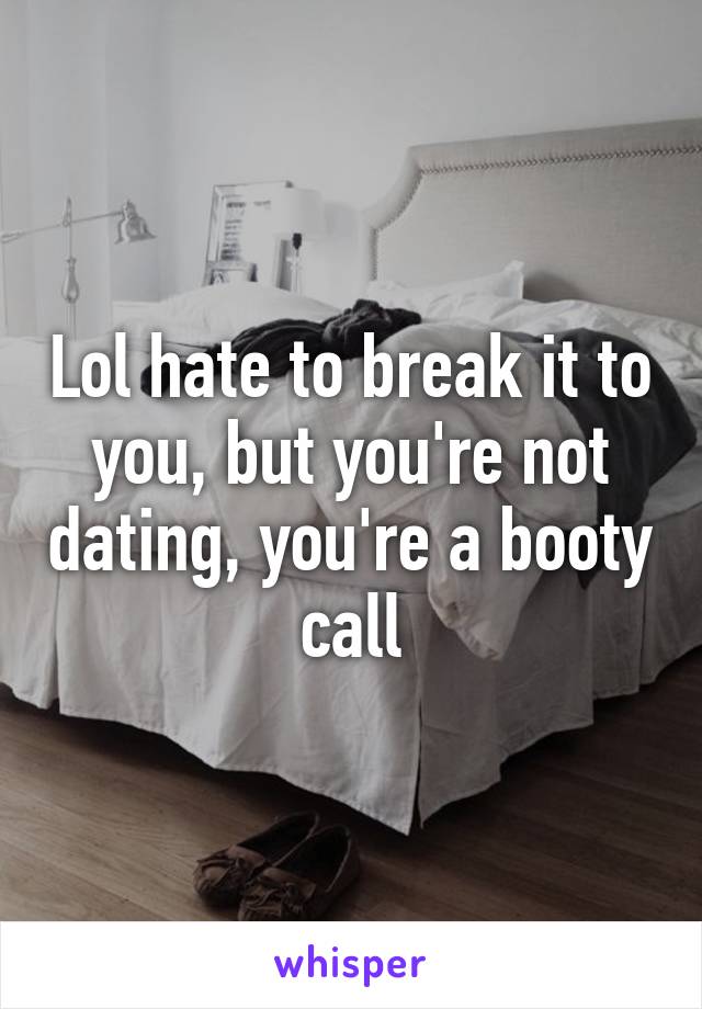Lol hate to break it to you, but you're not dating, you're a booty call