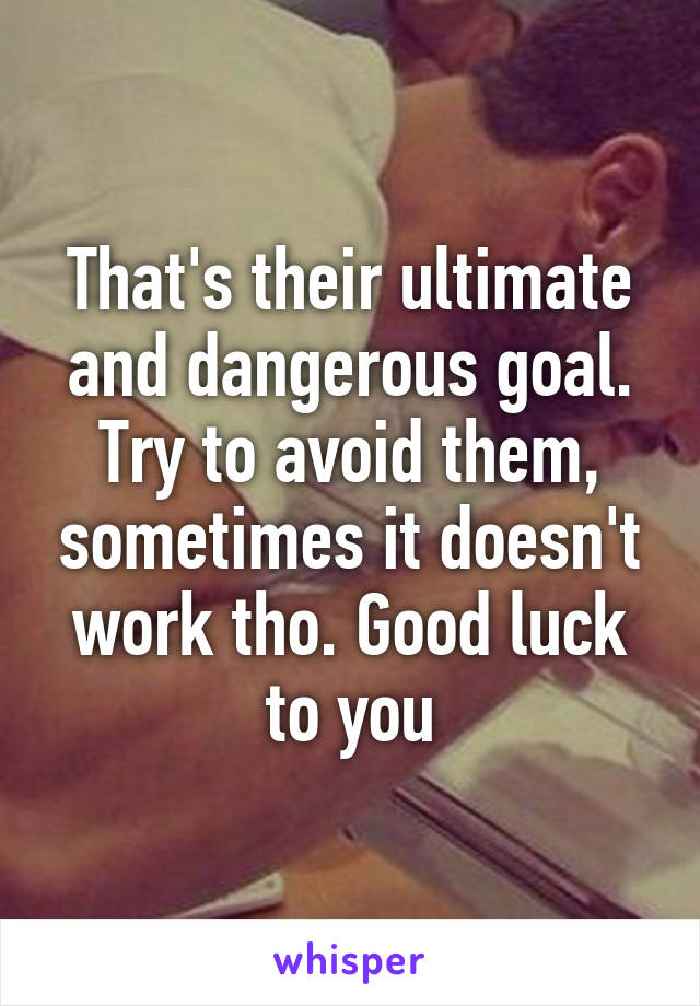 That's their ultimate and dangerous goal. Try to avoid them, sometimes it doesn't work tho. Good luck to you