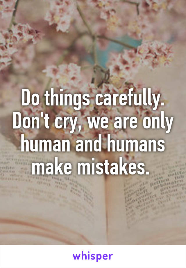 Do things carefully. Don't cry, we are only human and humans make mistakes. 
