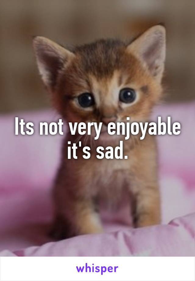 Its not very enjoyable it's sad.