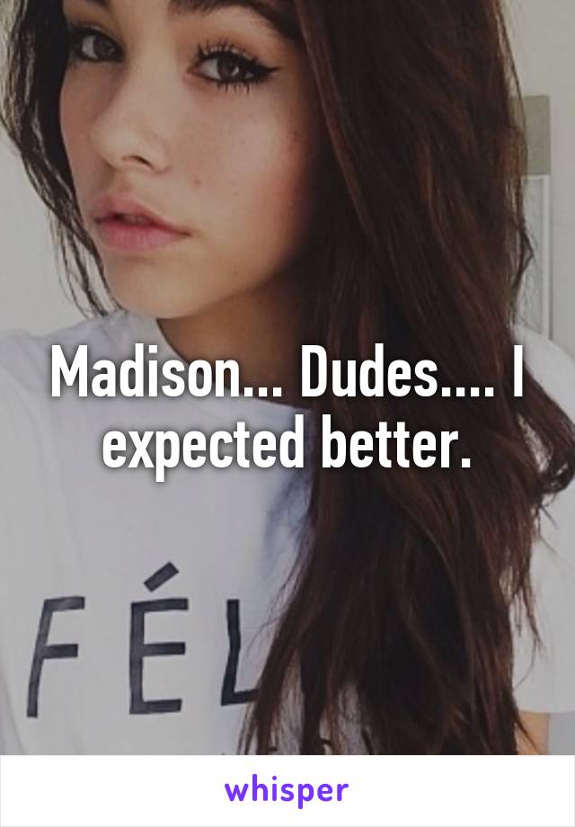 Madison... Dudes.... I expected better.