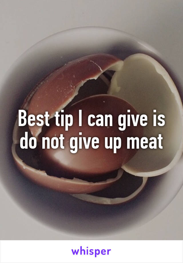 Best tip I can give is do not give up meat