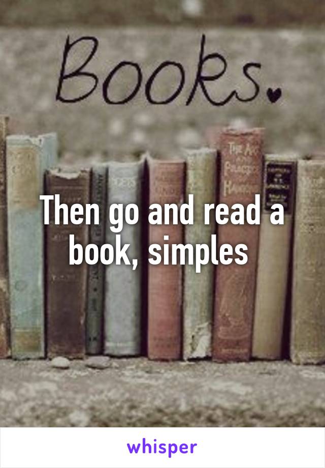 Then go and read a book, simples 