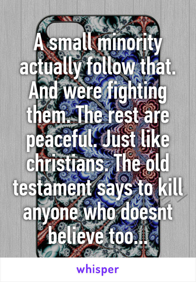 A small minority actually follow that. And were fighting them. The rest are peaceful. Just like christians. The old testament says to kill anyone who doesnt believe too...