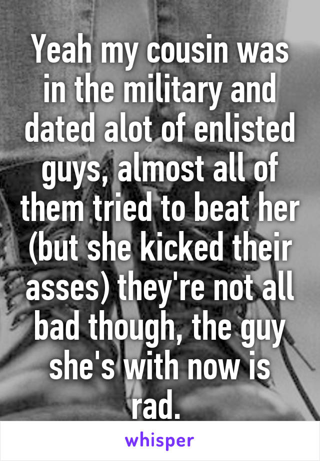 Yeah my cousin was in the military and dated alot of enlisted guys, almost all of them tried to beat her (but she kicked their asses) they're not all bad though, the guy she's with now is rad. 