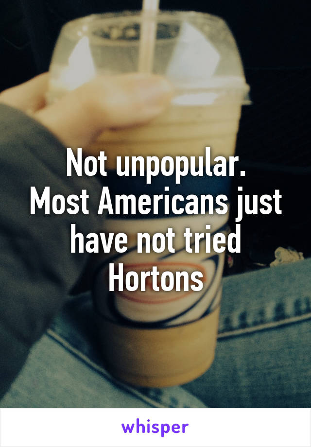 Not unpopular.
Most Americans just have not tried Hortons