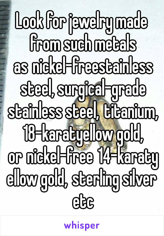 Look for jewelry made from such metals as nickel-freestainless steel, surgical-grade stainless steel, titanium, 18-karatyellow gold, or nickel-free 14-karatyellow gold, sterling silver etc