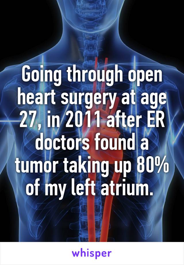 Going through open heart surgery at age 27, in 2011 after ER doctors found a tumor taking up 80% of my left atrium. 