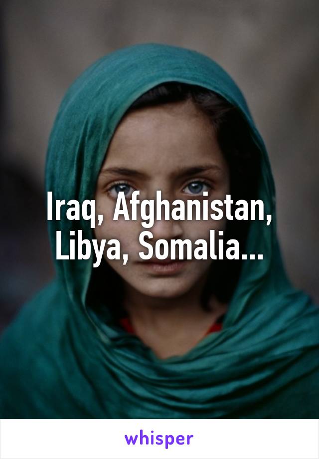 Iraq, Afghanistan, Libya, Somalia...