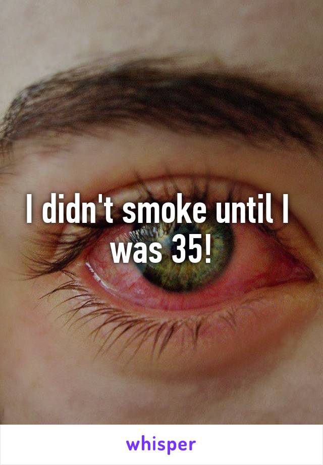 I didn't smoke until I  was 35!