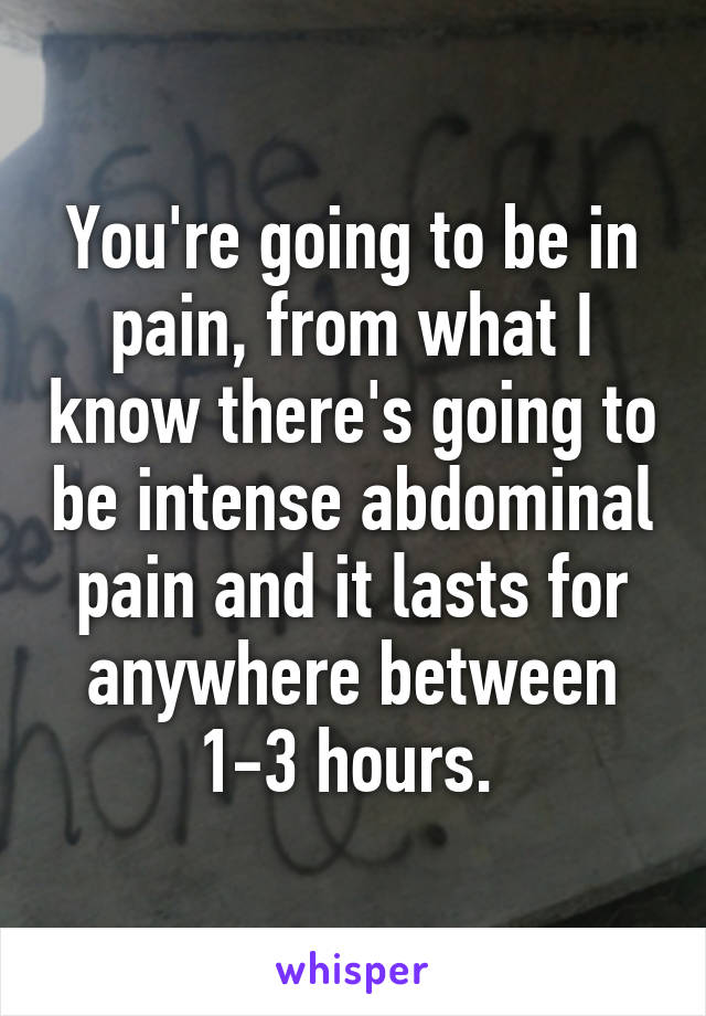 You're going to be in pain, from what I know there's going to be intense abdominal pain and it lasts for anywhere between 1-3 hours. 