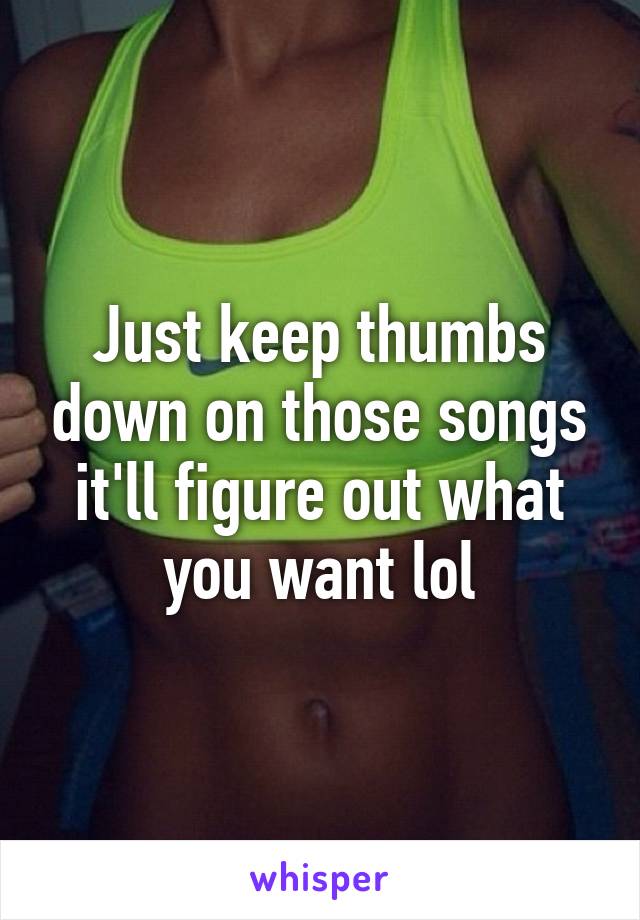 Just keep thumbs down on those songs it'll figure out what you want lol