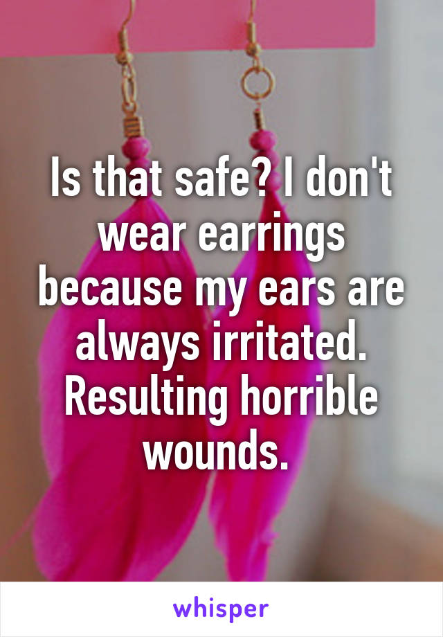 Is that safe? I don't wear earrings because my ears are always irritated. Resulting horrible wounds. 