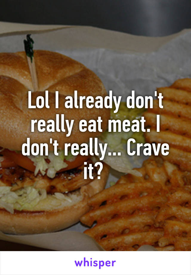 Lol I already don't really eat meat. I don't really... Crave it? 