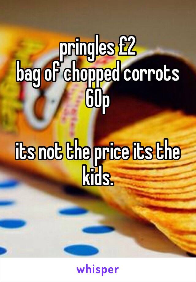 pringles £2
bag of chopped corrots 60p 

its not the price its the kids. 

