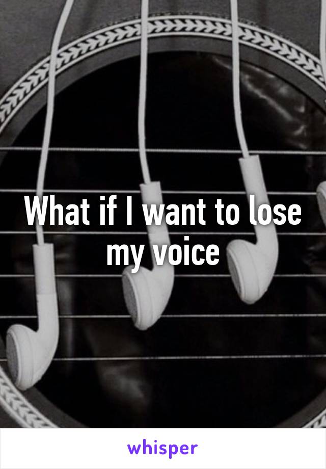 What if I want to lose my voice