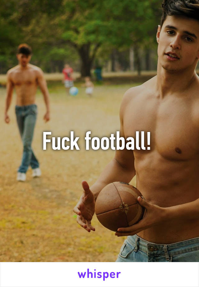 Fuck football! 