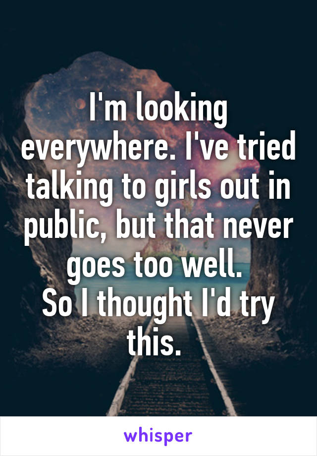 I'm looking everywhere. I've tried talking to girls out in public, but that never goes too well. 
So I thought I'd try this. 